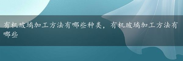 有机玻璃加工方法有哪些种类，有机玻璃加工方法有哪些