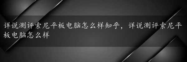 详说测评索尼平板电脑怎么样知乎，详说测评索尼平板电脑怎么样