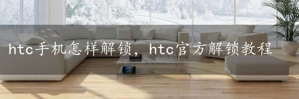 htc手机怎样解锁，htc官方解锁教程