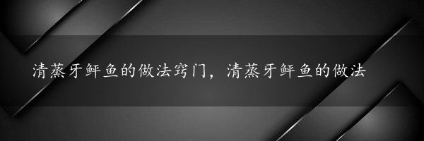 清蒸牙鲆鱼的做法窍门，清蒸牙鲆鱼的做法