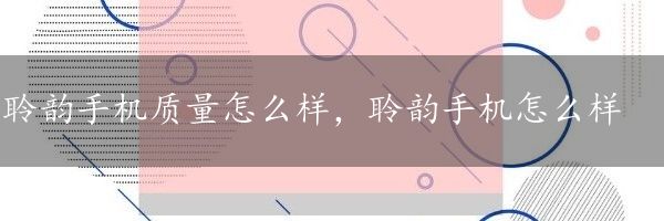 聆韵手机质量怎么样，聆韵手机怎么样