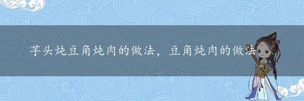 芋头炖豆角炖肉的做法，豆角炖肉的做法