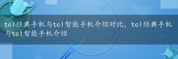 tcl经典手机与tcl智能手机介绍对比，tcl经典手机与tcl智能手机介绍