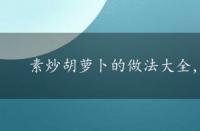 素炒胡萝卜的做法大全，素炒胡萝卜的做法