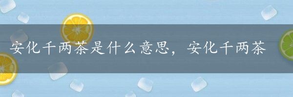 安化千两茶是什么意思，安化千两茶