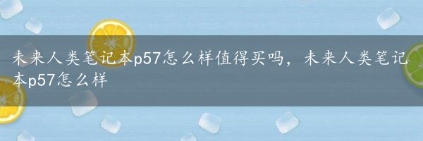 未来人类笔记本p57怎么样值得买吗，未来人类笔记本p57怎么样