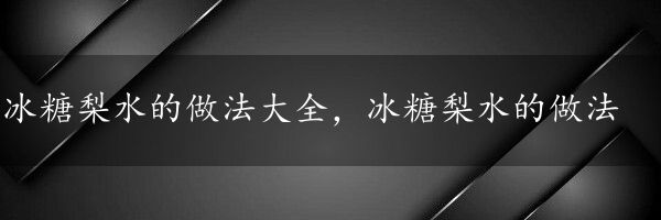 冰糖梨水的做法大全，冰糖梨水的做法