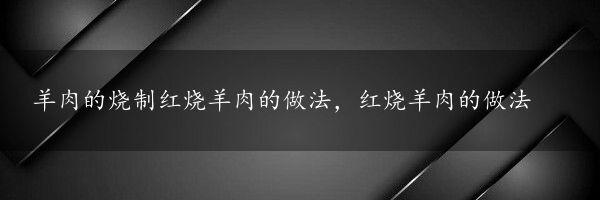 羊肉的烧制红烧羊肉的做法，红烧羊肉的做法