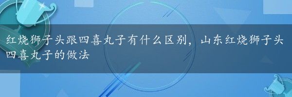 红烧狮子头跟四喜丸子有什么区别，山东红烧狮子头四喜丸子的做法