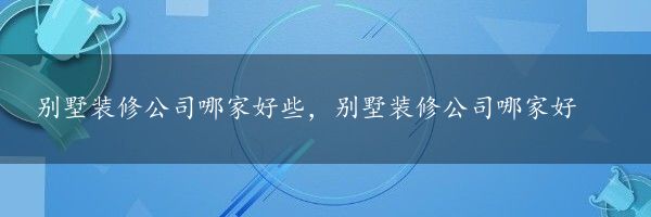 别墅装修公司哪家好些，别墅装修公司哪家好