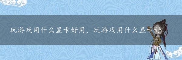 玩游戏用什么显卡好用，玩游戏用什么显卡好