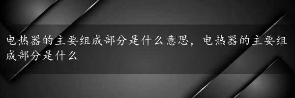 电热器的主要组成部分是什么意思，电热器的主要组成部分是什么