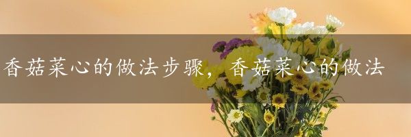 香菇菜心的做法步骤，香菇菜心的做法