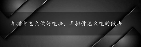 羊排骨怎么做好吃法，羊排骨怎么吃的做法