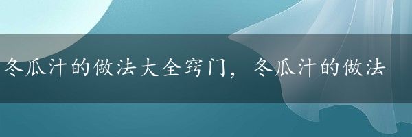 冬瓜汁的做法大全窍门，冬瓜汁的做法