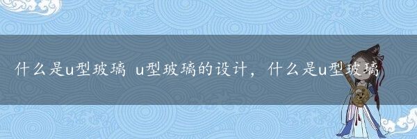 什么是u型玻璃 u型玻璃的设计，什么是u型玻璃