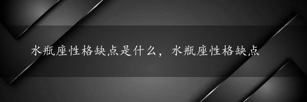 水瓶座性格缺点是什么，水瓶座性格缺点