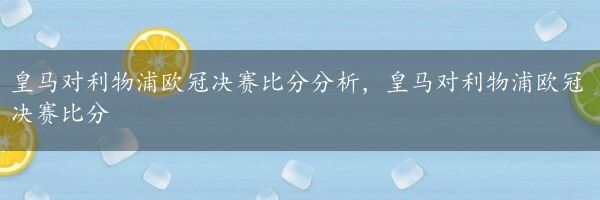 皇马对利物浦欧冠决赛比分分析，皇马对利物浦欧冠决赛比分