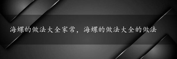 海螺的做法大全家常，海螺的做法大全的做法