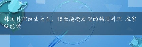 韩国料理做法大全，15款超受欢迎的韩国料理 在家就能做