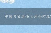 中国男篮历任主帅今何在?，中国男篮历任主帅