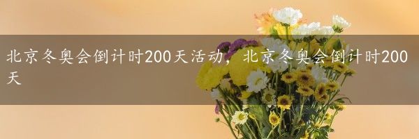 北京冬奥会倒计时200天活动，北京冬奥会倒计时200天