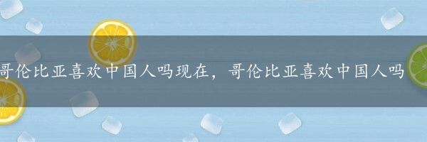 哥伦比亚喜欢中国人吗现在，哥伦比亚喜欢中国人吗