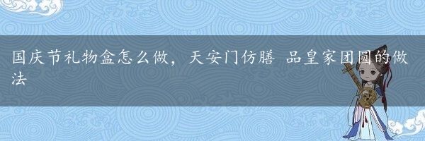 国庆节礼物盒怎么做，天安门仿膳 品皇家团圆的做法