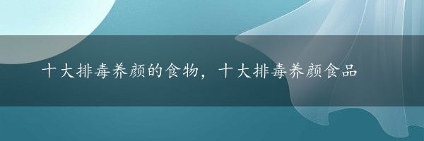 十大排毒养颜的食物，十大排毒养颜食品