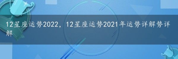 12星座运势2022，12星座运势2021年运势详解势详解