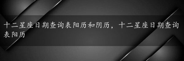 十二星座日期查询表阳历和阴历，十二星座日期查询表阳历