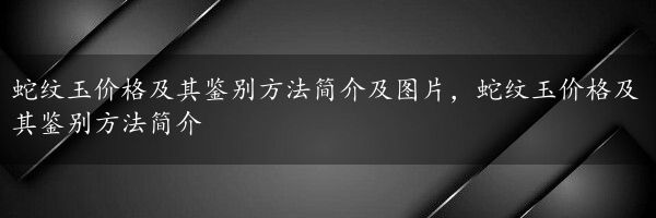 蛇纹玉价格及其鉴别方法简介及图片，蛇纹玉价格及其鉴别方法简介