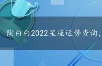 陶白白2022星座运势查询，陶白白2022星座运势