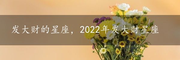 发大财的星座，2022年发大财星座