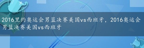 2016里约奥运会男篮决赛美国vs西班牙，2016奥运会男篮决赛美国vs西班牙