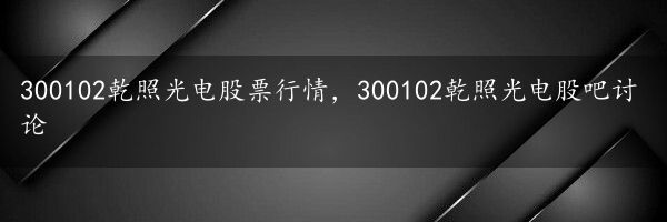 300102乾照光电股票行情，300102乾照光电股吧讨论