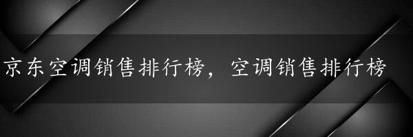 京东空调销售排行榜，空调销售排行榜