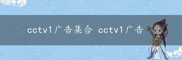 cctv1广告集合 cctv1广告