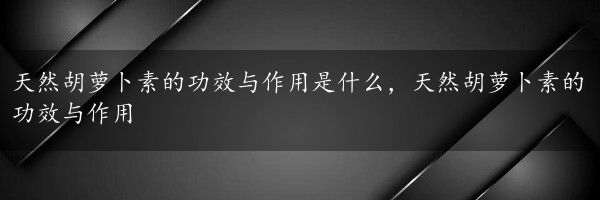 天然胡萝卜素的功效与作用是什么，天然胡萝卜素的功效与作用