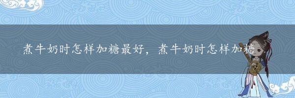 煮牛奶时怎样加糖最好，煮牛奶时怎样加糖