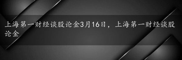 上海第一财经谈股论金3月16日，上海第一财经谈股论金