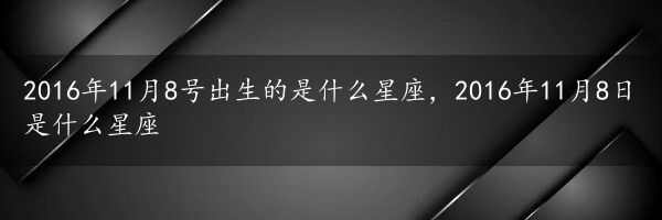 2016年11月8号出生的是什么星座，2016年11月8日是什么星座