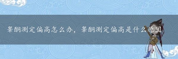 睾酮测定偏高怎么办，睾酮测定偏高是什么原因