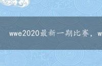 wwe2020最新一期比赛，wwe2022最新一期比赛