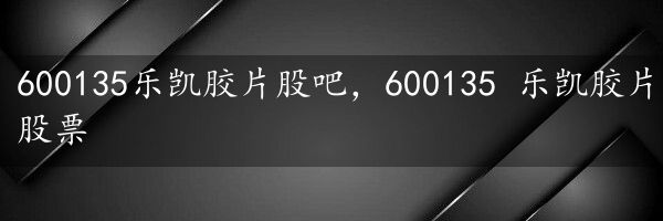 600135乐凯胶片股吧，600135 乐凯胶片股票