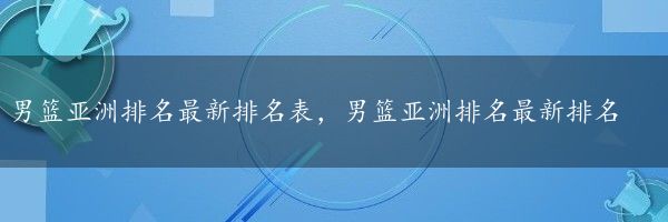 男篮亚洲排名最新排名表，男篮亚洲排名最新排名