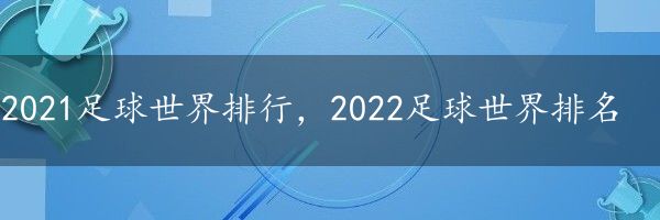 2021足球世界排行，2022足球世界排名