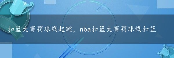 扣篮大赛罚球线起跳，nba扣篮大赛罚球线扣篮