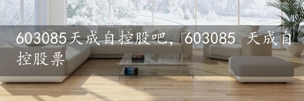 603085天成自控股吧，603085 天成自控股票