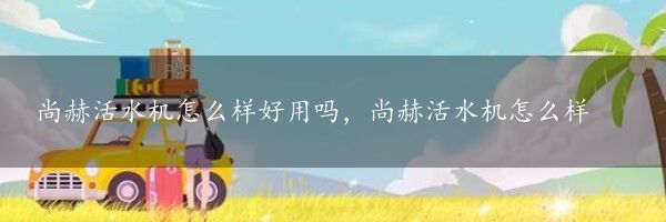 尚赫活水机怎么样好用吗，尚赫活水机怎么样